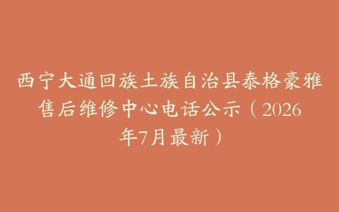 西宁大通回族土族自治县泰格豪雅售后维修中心电话公示（2026年7月最新）