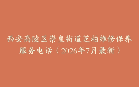 西安高陵区崇皇街道芝柏维修保养服务电话（2026年7月最新）