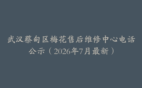武汉蔡甸区梅花售后维修中心电话公示（2026年7月最新）