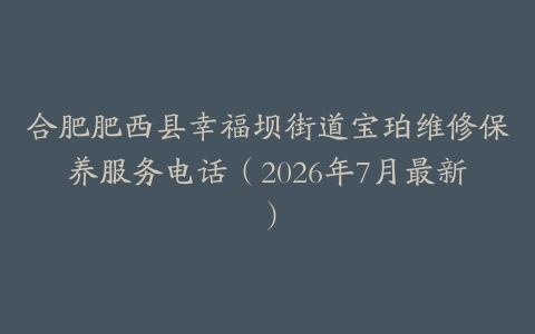 合肥肥西县幸福坝街道宝珀维修保养服务电话（2026年7月最新）