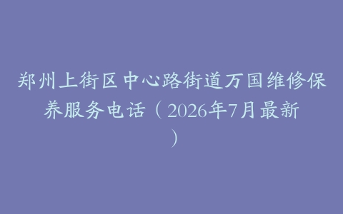 郑州上街区中心路街道万国维修保养服务电话（2026年7月最新）
