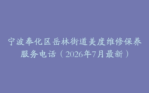 宁波奉化区岳林街道美度维修保养服务电话（2026年7月最新）