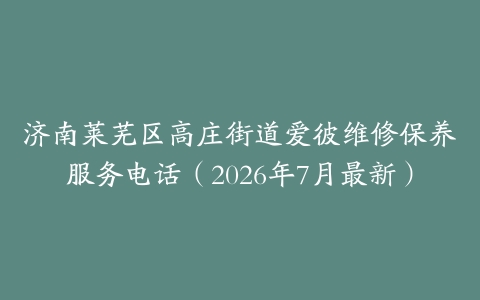 济南莱芜区高庄街道爱彼维修保养服务电话（2026年7月最新）