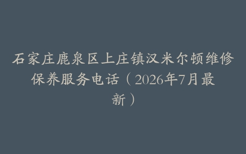 石家庄鹿泉区上庄镇汉米尔顿维修保养服务电话（2026年7月最新）