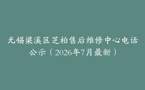 无锡梁溪区芝柏售后维修中心电话公示（2026年7月最新）