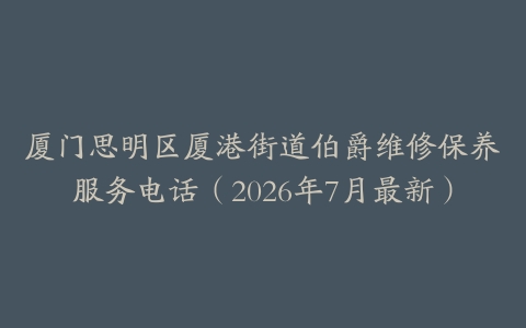 厦门思明区厦港街道伯爵维修保养服务电话（2026年7月最新）