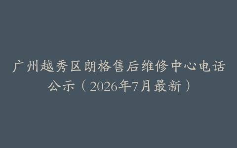 广州越秀区朗格售后维修中心电话公示（2026年7月最新）