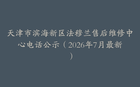 天津市滨海新区法穆兰售后维修中心电话公示（2026年7月最新）