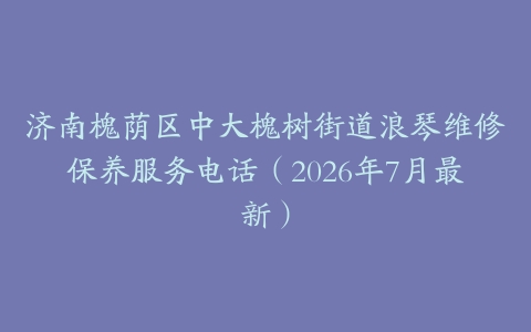 济南槐荫区中大槐树街道浪琴维修保养服务电话（2026年7月最新）