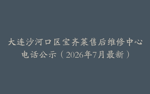 大连沙河口区宝齐莱售后维修中心电话公示（2026年7月最新）