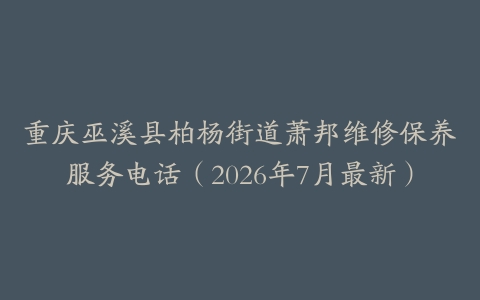 重庆巫溪县柏杨街道萧邦维修保养服务电话（2026年7月最新）