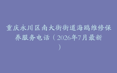 重庆永川区南大街街道海鸥维修保养服务电话（2026年7月最新）