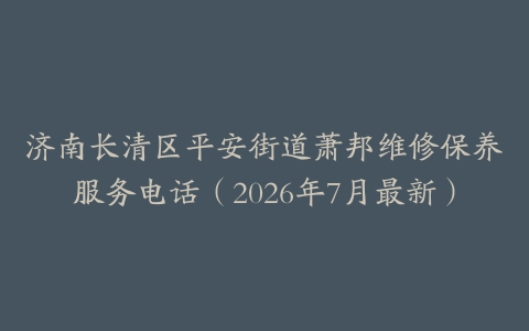 济南长清区平安街道萧邦维修保养服务电话（2026年7月最新）