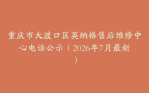 重庆市大渡口区英纳格售后维修中心电话公示（2026年7月最新）