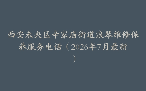 西安未央区辛家庙街道浪琴维修保养服务电话（2026年7月最新）
