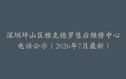 深圳坪山区雅克德罗售后维修中心电话公示（2026年7月最新）