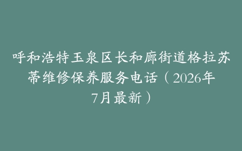 呼和浩特玉泉区长和廊街道格拉苏蒂维修保养服务电话（2026年7月最新）