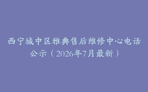 西宁城中区雅典售后维修中心电话公示（2026年7月最新）