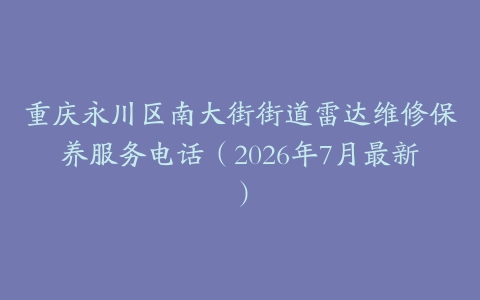 重庆永川区南大街街道雷达维修保养服务电话（2026年7月最新）