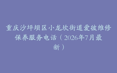 重庆沙坪坝区小龙坎街道爱彼维修保养服务电话（2026年7月最新）