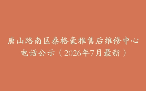 唐山路南区泰格豪雅售后维修中心电话公示（2026年7月最新）