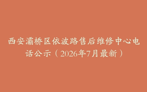 西安灞桥区依波路售后维修中心电话公示（2026年7月最新）