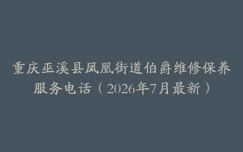重庆巫溪县凤凰街道伯爵维修保养服务电话（2026年7月最新）
