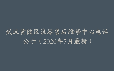 武汉黄陂区浪琴售后维修中心电话公示（2026年7月最新）