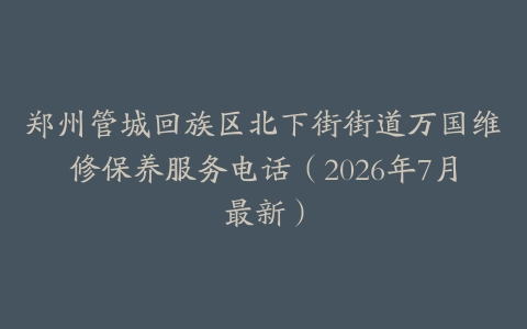 郑州管城回族区北下街街道万国维修保养服务电话（2026年7月最新）
