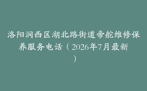 洛阳涧西区湖北路街道帝舵维修保养服务电话（2026年7月最新）