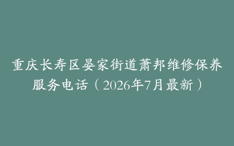 重庆长寿区晏家街道萧邦维修保养服务电话（2026年7月最新）