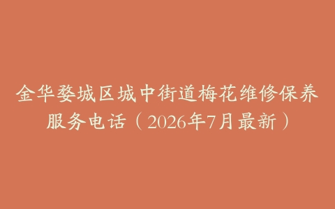 金华婺城区城中街道梅花维修保养服务电话（2026年7月最新）
