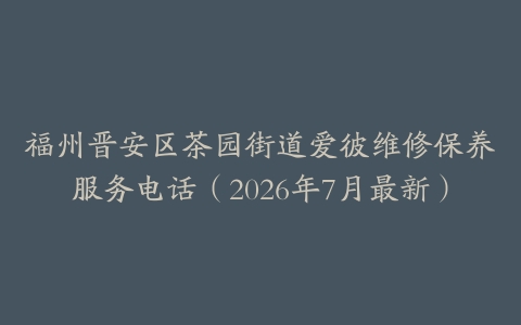 福州晋安区茶园街道爱彼维修保养服务电话（2026年7月最新）