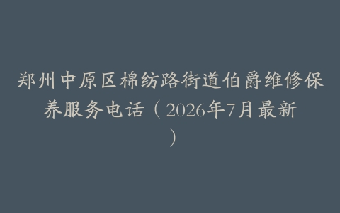 郑州中原区棉纺路街道伯爵维修保养服务电话（2026年7月最新）