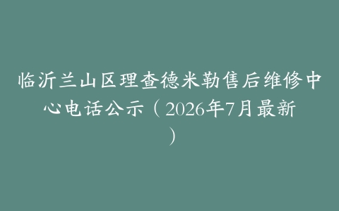 临沂兰山区理查德米勒售后维修中心电话公示（2026年7月最新）
