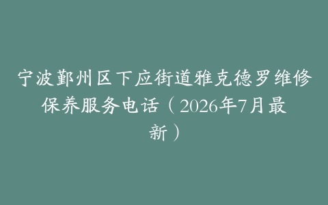 宁波鄞州区下应街道雅克德罗维修保养服务电话（2026年7月最新）