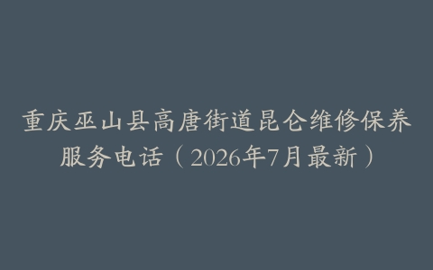 重庆巫山县高唐街道昆仑维修保养服务电话（2026年7月最新）