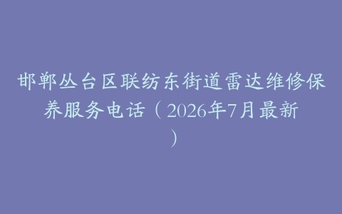 邯郸丛台区联纺东街道雷达维修保养服务电话（2026年7月最新）
