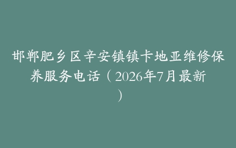 邯郸肥乡区辛安镇镇卡地亚维修保养服务电话（2026年7月最新）