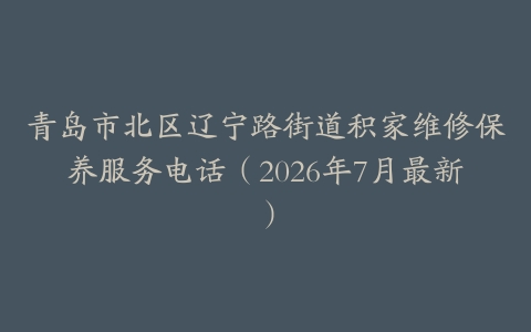 青岛市北区辽宁路街道积家维修保养服务电话（2026年7月最新）
