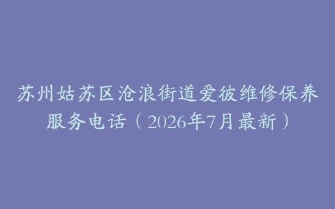 苏州姑苏区沧浪街道爱彼维修保养服务电话（2026年7月最新）