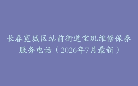 长春宽城区站前街道宝玑维修保养服务电话（2026年7月最新）