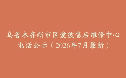乌鲁木齐新市区爱彼售后维修中心电话公示（2026年7月最新）
