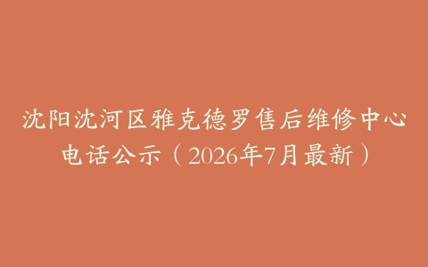 沈阳沈河区雅克德罗售后维修中心电话公示（2026年7月最新）