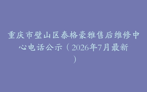 重庆市璧山区泰格豪雅售后维修中心电话公示（2026年7月最新）