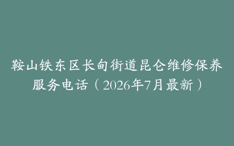 鞍山铁东区长甸街道昆仑维修保养服务电话（2026年7月最新）