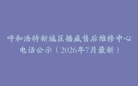 呼和浩特新城区播威售后维修中心电话公示（2026年7月最新）