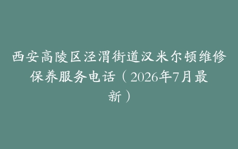 西安高陵区泾渭街道汉米尔顿维修保养服务电话（2026年7月最新）