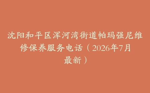 沈阳和平区浑河湾街道帕玛强尼维修保养服务电话（2026年7月最新）