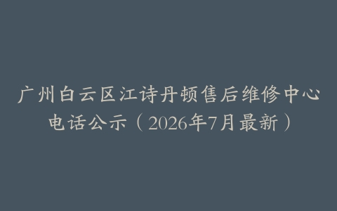 广州白云区江诗丹顿售后维修中心电话公示（2026年7月最新）